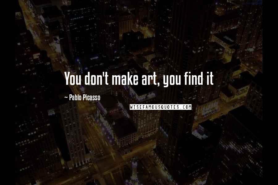 Pablo Picasso Quotes: You don't make art, you find it