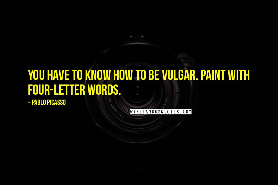 Pablo Picasso Quotes: You have to know how to be vulgar. Paint with four-letter words.