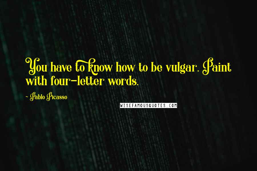 Pablo Picasso Quotes: You have to know how to be vulgar. Paint with four-letter words.