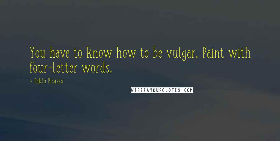 Pablo Picasso Quotes: You have to know how to be vulgar. Paint with four-letter words.