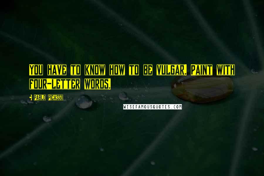 Pablo Picasso Quotes: You have to know how to be vulgar. Paint with four-letter words.