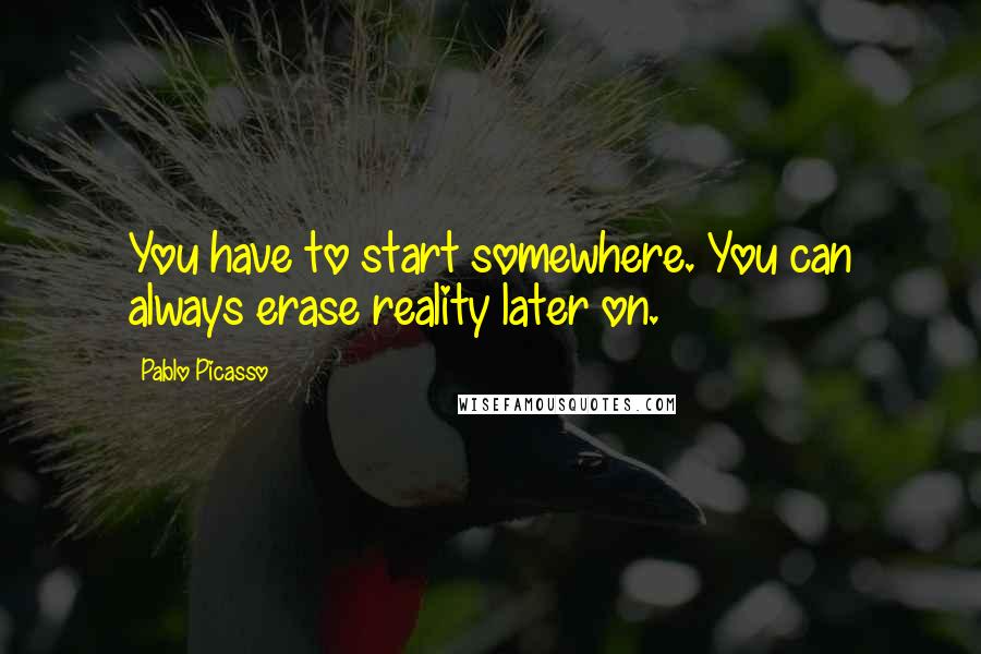 Pablo Picasso Quotes: You have to start somewhere. You can always erase reality later on.