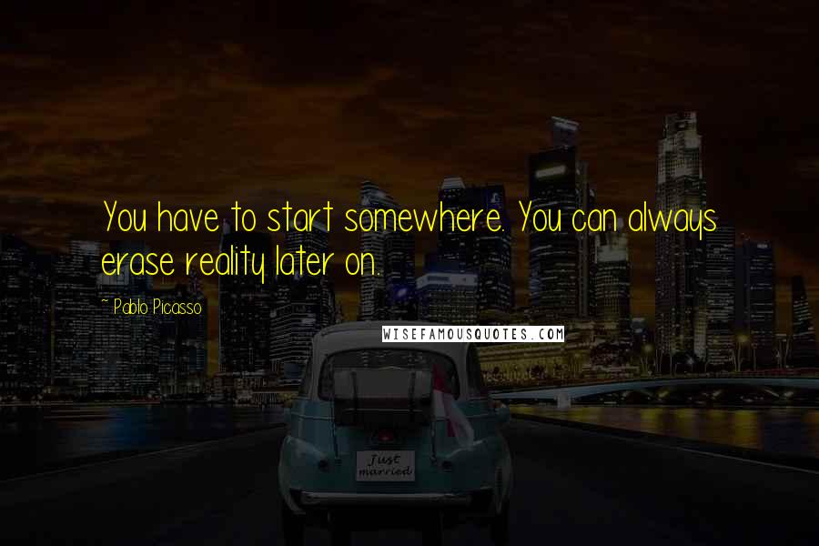 Pablo Picasso Quotes: You have to start somewhere. You can always erase reality later on.