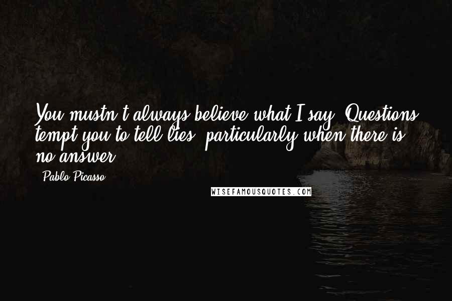 Pablo Picasso Quotes: You mustn't always believe what I say. Questions tempt you to tell lies, particularly when there is no answer.