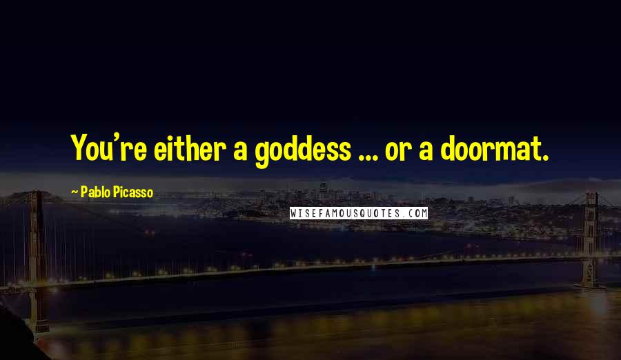 Pablo Picasso Quotes: You're either a goddess ... or a doormat.