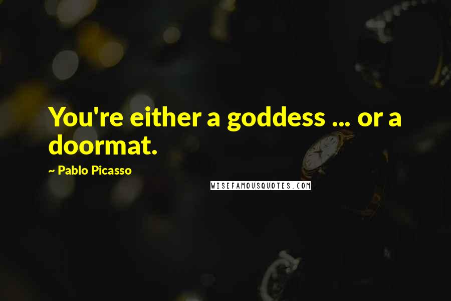 Pablo Picasso Quotes: You're either a goddess ... or a doormat.