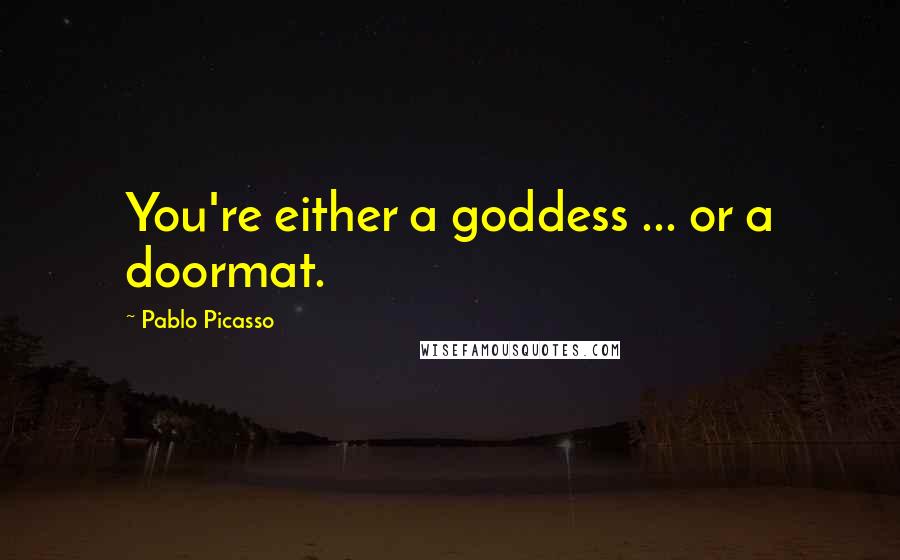 Pablo Picasso Quotes: You're either a goddess ... or a doormat.