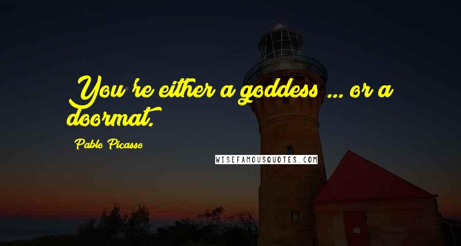 Pablo Picasso Quotes: You're either a goddess ... or a doormat.