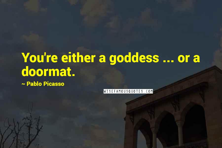 Pablo Picasso Quotes: You're either a goddess ... or a doormat.