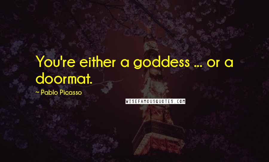 Pablo Picasso Quotes: You're either a goddess ... or a doormat.