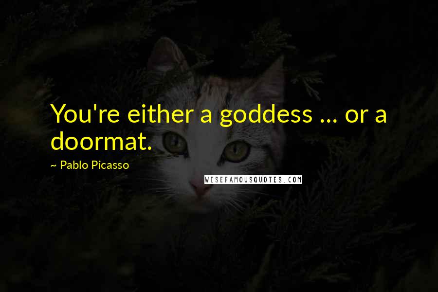 Pablo Picasso Quotes: You're either a goddess ... or a doormat.