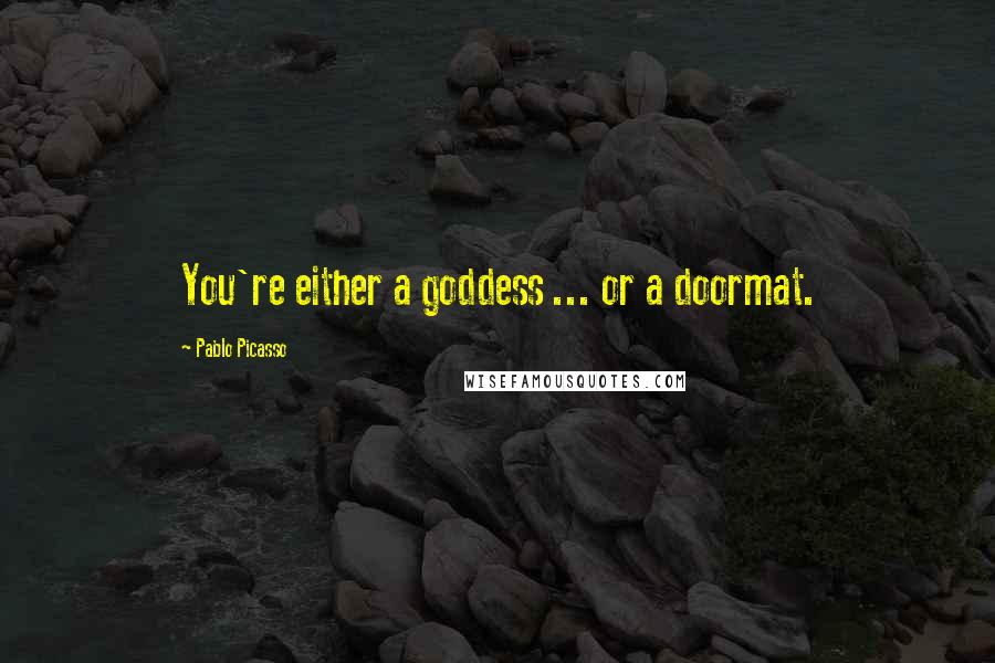 Pablo Picasso Quotes: You're either a goddess ... or a doormat.