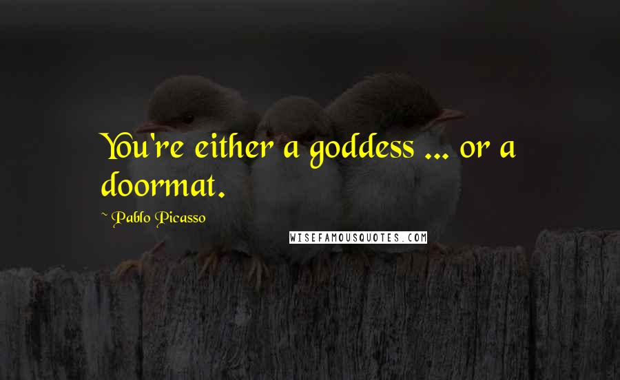 Pablo Picasso Quotes: You're either a goddess ... or a doormat.