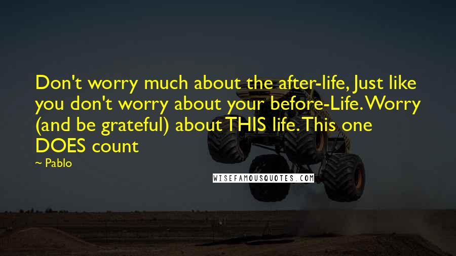 Pablo Quotes: Don't worry much about the after-life, Just like you don't worry about your before-Life. Worry (and be grateful) about THIS life. This one DOES count