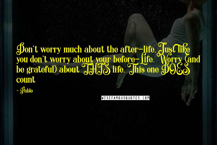 Pablo Quotes: Don't worry much about the after-life, Just like you don't worry about your before-Life. Worry (and be grateful) about THIS life. This one DOES count