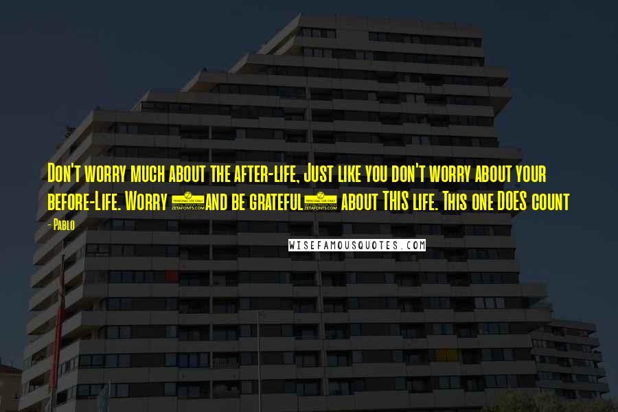 Pablo Quotes: Don't worry much about the after-life, Just like you don't worry about your before-Life. Worry (and be grateful) about THIS life. This one DOES count