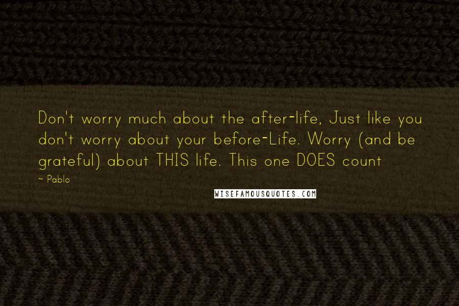 Pablo Quotes: Don't worry much about the after-life, Just like you don't worry about your before-Life. Worry (and be grateful) about THIS life. This one DOES count