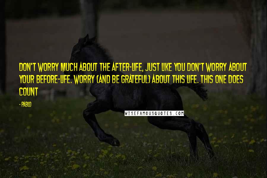 Pablo Quotes: Don't worry much about the after-life, Just like you don't worry about your before-Life. Worry (and be grateful) about THIS life. This one DOES count