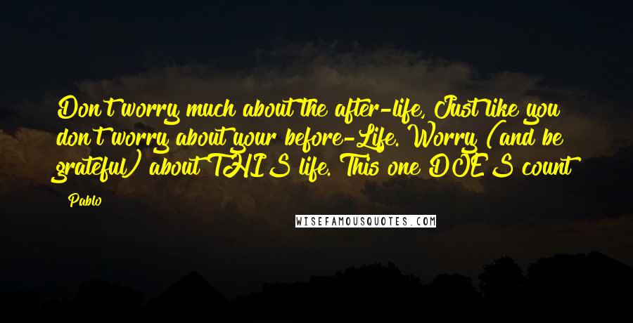 Pablo Quotes: Don't worry much about the after-life, Just like you don't worry about your before-Life. Worry (and be grateful) about THIS life. This one DOES count