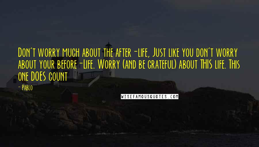 Pablo Quotes: Don't worry much about the after-life, Just like you don't worry about your before-Life. Worry (and be grateful) about THIS life. This one DOES count