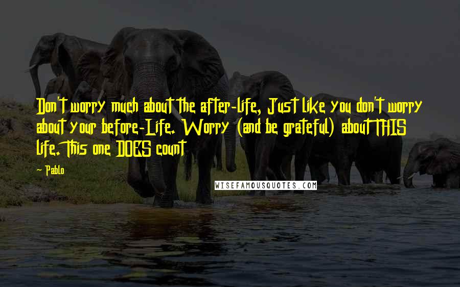 Pablo Quotes: Don't worry much about the after-life, Just like you don't worry about your before-Life. Worry (and be grateful) about THIS life. This one DOES count