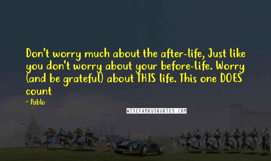 Pablo Quotes: Don't worry much about the after-life, Just like you don't worry about your before-Life. Worry (and be grateful) about THIS life. This one DOES count