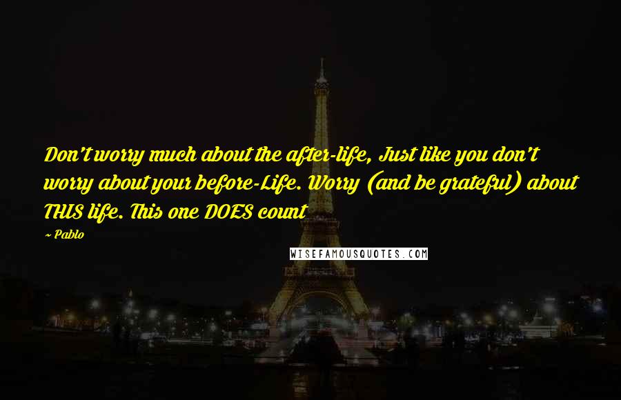 Pablo Quotes: Don't worry much about the after-life, Just like you don't worry about your before-Life. Worry (and be grateful) about THIS life. This one DOES count