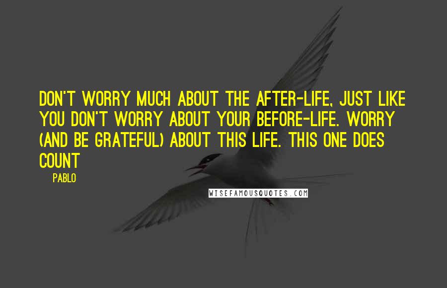 Pablo Quotes: Don't worry much about the after-life, Just like you don't worry about your before-Life. Worry (and be grateful) about THIS life. This one DOES count