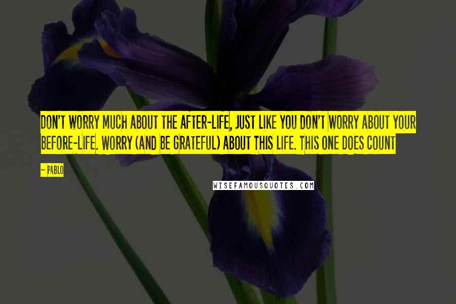 Pablo Quotes: Don't worry much about the after-life, Just like you don't worry about your before-Life. Worry (and be grateful) about THIS life. This one DOES count