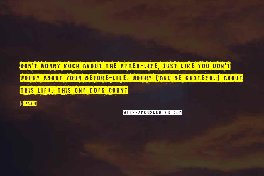 Pablo Quotes: Don't worry much about the after-life, Just like you don't worry about your before-Life. Worry (and be grateful) about THIS life. This one DOES count