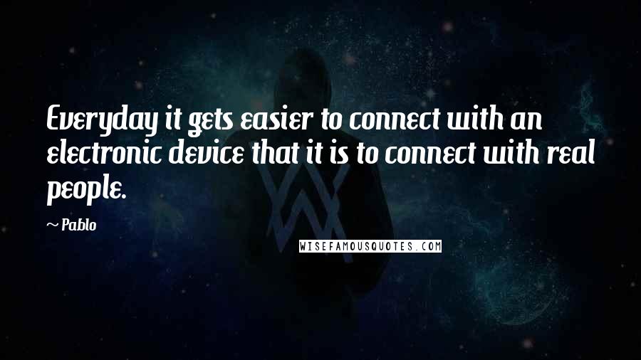 Pablo Quotes: Everyday it gets easier to connect with an electronic device that it is to connect with real people.