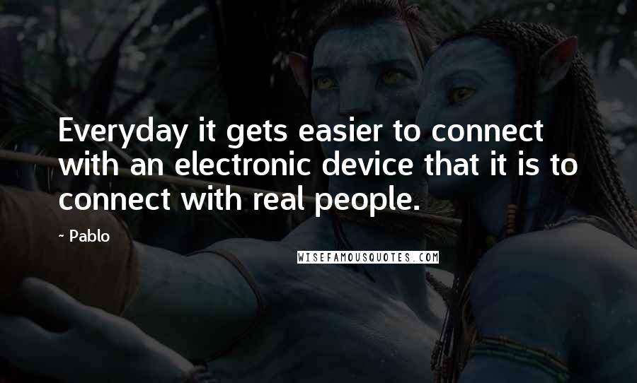 Pablo Quotes: Everyday it gets easier to connect with an electronic device that it is to connect with real people.