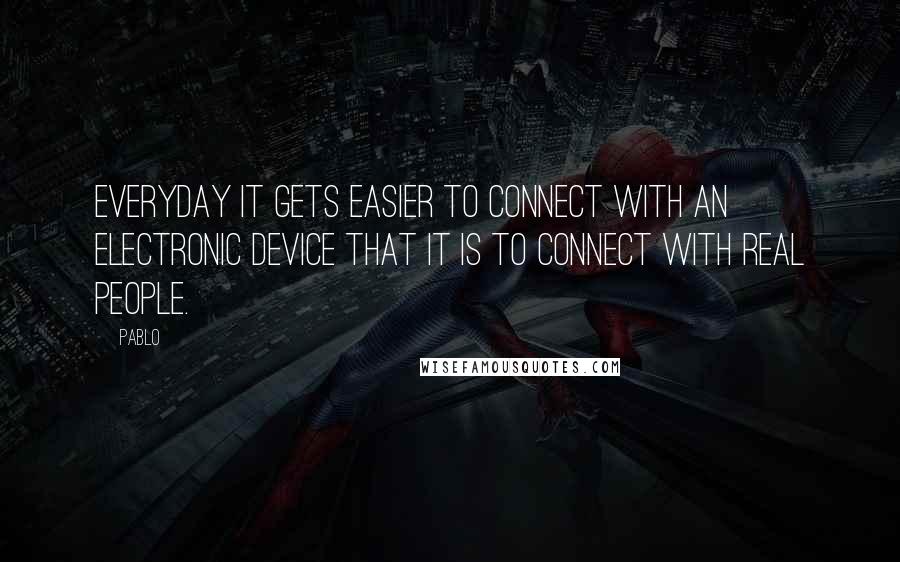 Pablo Quotes: Everyday it gets easier to connect with an electronic device that it is to connect with real people.