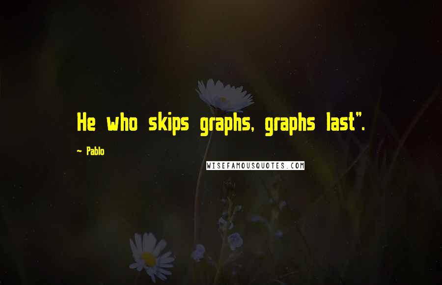 Pablo Quotes: He who skips graphs, graphs last".