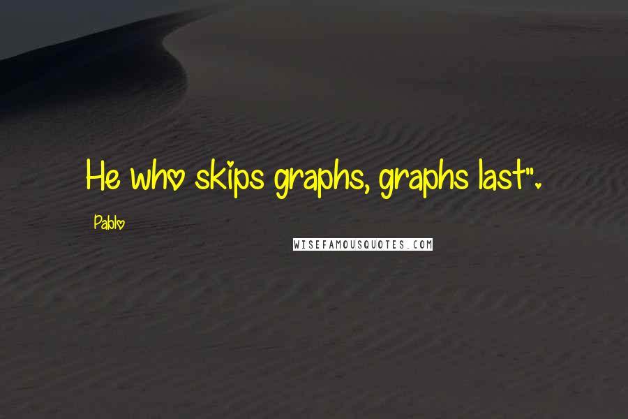 Pablo Quotes: He who skips graphs, graphs last".