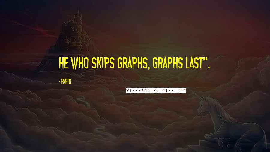 Pablo Quotes: He who skips graphs, graphs last".