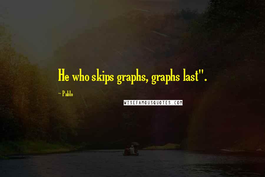 Pablo Quotes: He who skips graphs, graphs last".