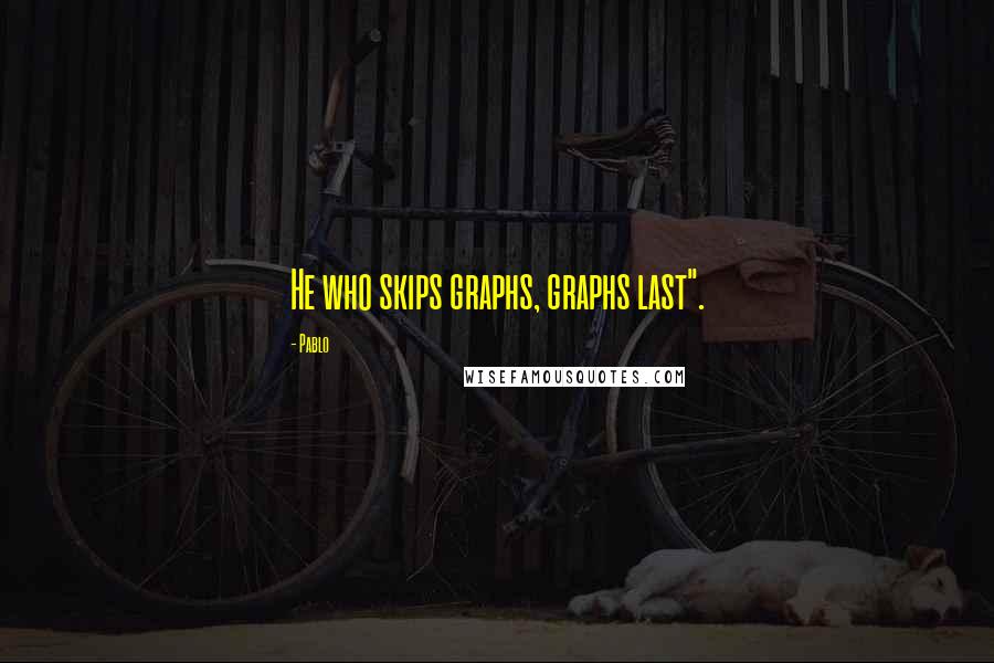 Pablo Quotes: He who skips graphs, graphs last".