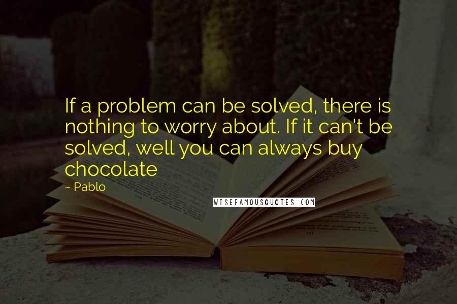 Pablo Quotes: If a problem can be solved, there is nothing to worry about. If it can't be solved, well you can always buy chocolate