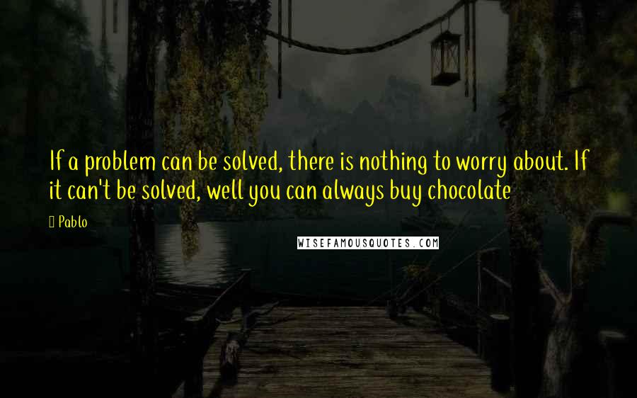 Pablo Quotes: If a problem can be solved, there is nothing to worry about. If it can't be solved, well you can always buy chocolate