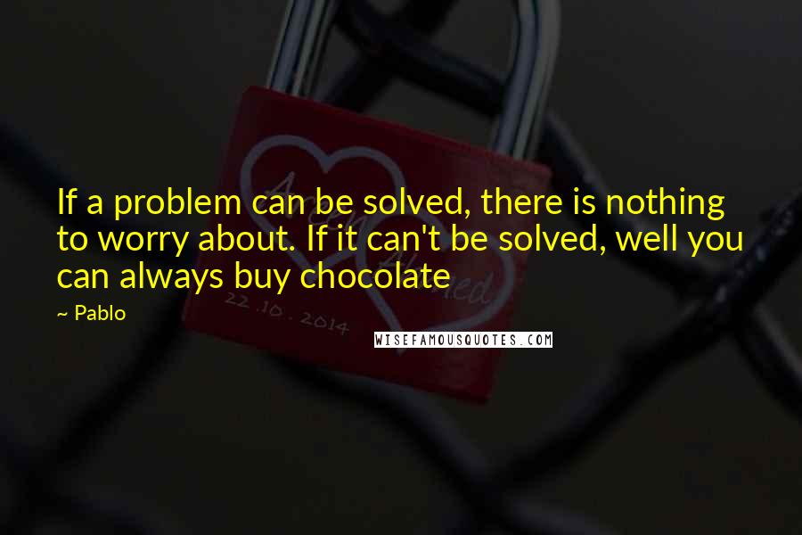 Pablo Quotes: If a problem can be solved, there is nothing to worry about. If it can't be solved, well you can always buy chocolate