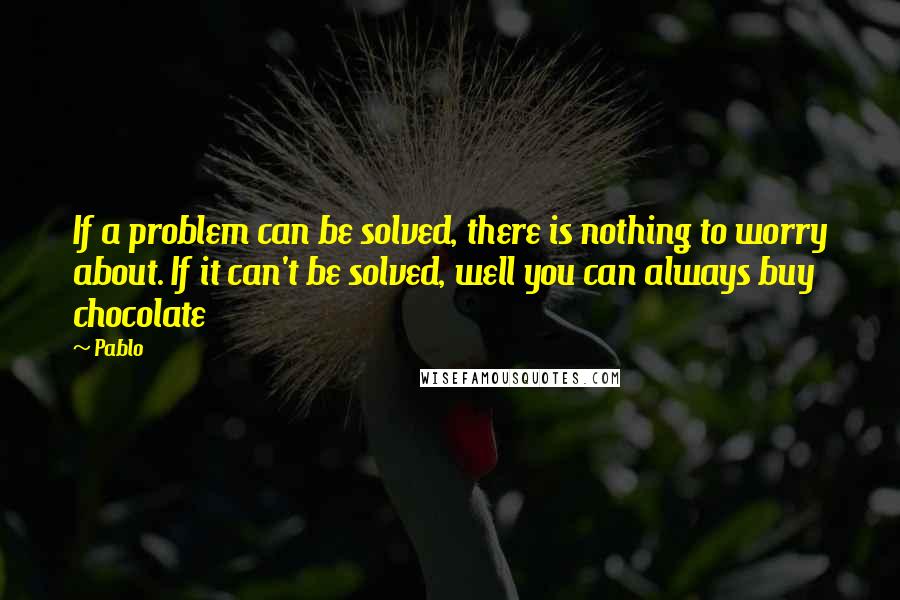 Pablo Quotes: If a problem can be solved, there is nothing to worry about. If it can't be solved, well you can always buy chocolate