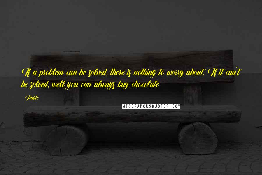 Pablo Quotes: If a problem can be solved, there is nothing to worry about. If it can't be solved, well you can always buy chocolate