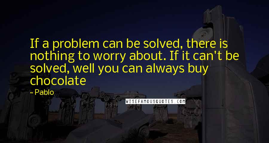 Pablo Quotes: If a problem can be solved, there is nothing to worry about. If it can't be solved, well you can always buy chocolate