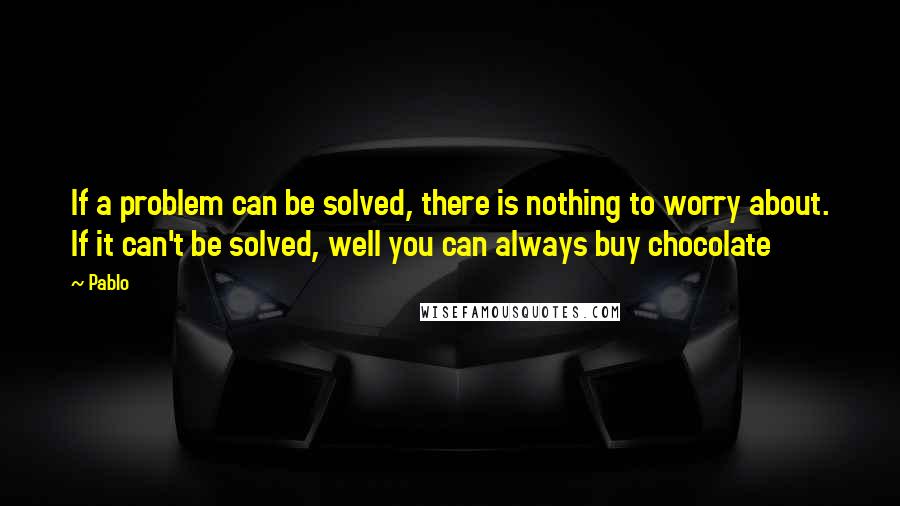 Pablo Quotes: If a problem can be solved, there is nothing to worry about. If it can't be solved, well you can always buy chocolate