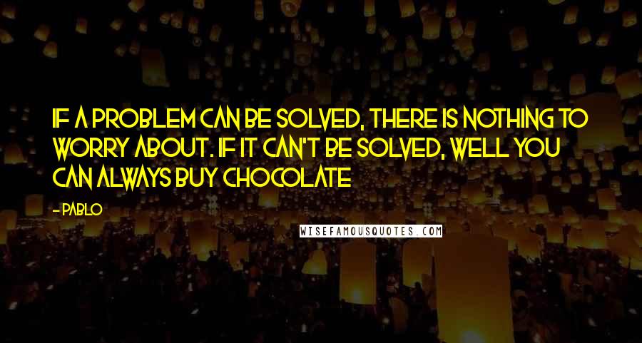 Pablo Quotes: If a problem can be solved, there is nothing to worry about. If it can't be solved, well you can always buy chocolate