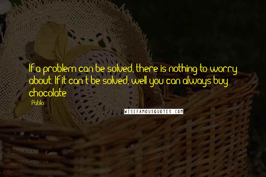 Pablo Quotes: If a problem can be solved, there is nothing to worry about. If it can't be solved, well you can always buy chocolate