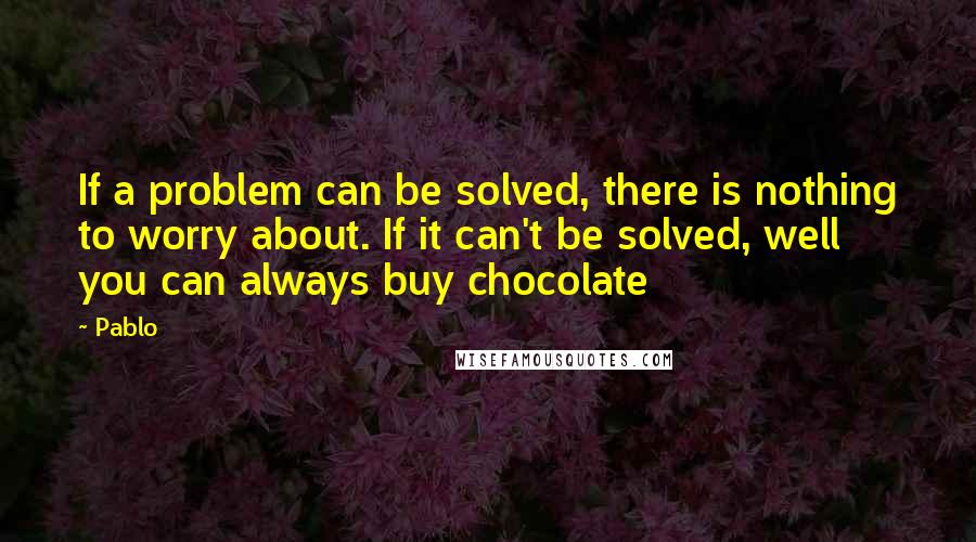 Pablo Quotes: If a problem can be solved, there is nothing to worry about. If it can't be solved, well you can always buy chocolate