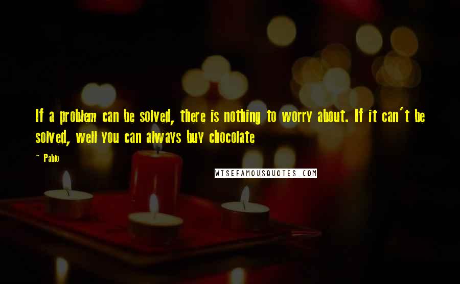 Pablo Quotes: If a problem can be solved, there is nothing to worry about. If it can't be solved, well you can always buy chocolate