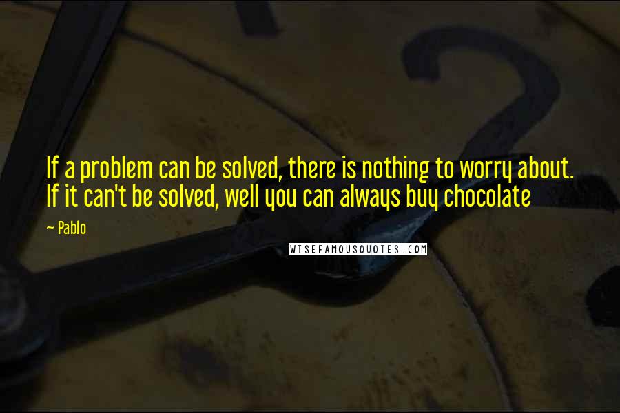 Pablo Quotes: If a problem can be solved, there is nothing to worry about. If it can't be solved, well you can always buy chocolate